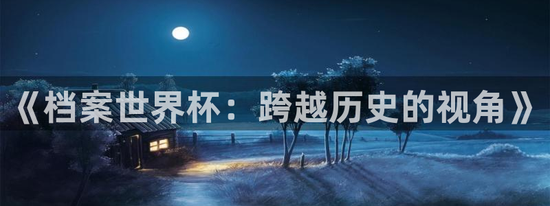 世界杯亚洲预选赛18强赛程：《档案世界杯：跨越历史的视角》