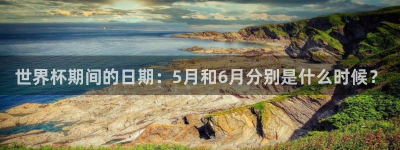 世界杯视频：世界杯期间的日期：5月和6月分别是什么时候？