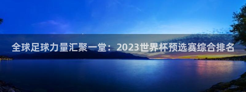 西超杯直播：全球足球力量汇聚一堂：2023世界杯预选赛综合排名