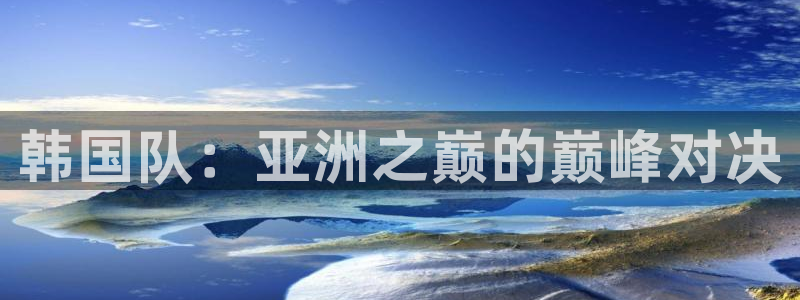 2026世界杯赛程时间表最新：韩国队：亚洲之巅的巅峰对决